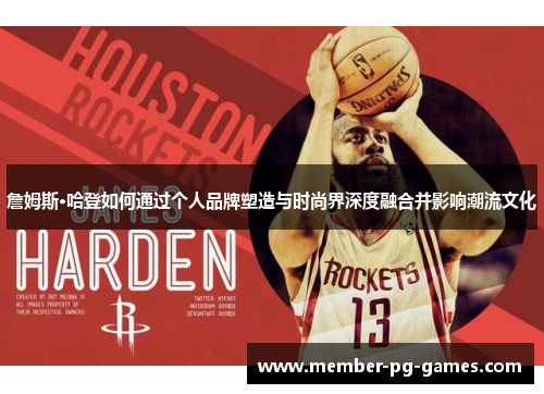 詹姆斯·哈登如何通过个人品牌塑造与时尚界深度融合并影响潮流文化