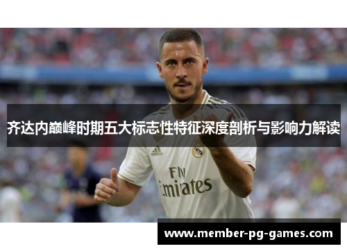 齐达内巅峰时期五大标志性特征深度剖析与影响力解读 齐达内巅峰时期五大标志性特征深度剖析与影响力解读