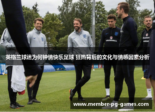 英格兰球迷为何钟情快乐足球 狂热背后的文化与情感因素分析 英格兰球迷为何钟情快乐足球 狂热背后的文化与情感因素分析