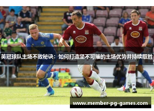 英冠球队主场不败秘诀:如何打造坚不可摧的主场优势并持续取胜 英冠球队主场不败秘诀:如何打造坚不可摧的主场优势并持续取胜