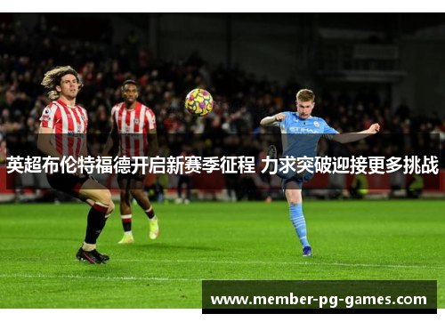 英超布伦特福德开启新赛季征程 力求突破迎接更多挑战 英超布伦特福德开启新赛季征程 力求突破迎接更多挑战