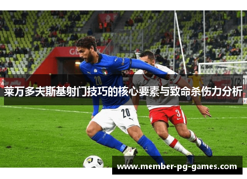 莱万多夫斯基射门技巧的核心要素与致命杀伤力分析 莱万多夫斯基射门技巧的核心要素与致命杀伤力分析