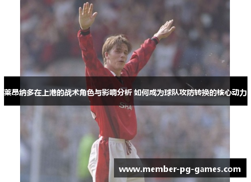 莱昂纳多在上港的战术角色与影响分析 如何成为球队攻防转换的核心动力
