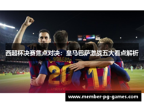 西超杯决赛焦点对决:皇马巴萨激战五大看点解析 西超杯决赛焦点对决:皇马巴萨激战五大看点解析