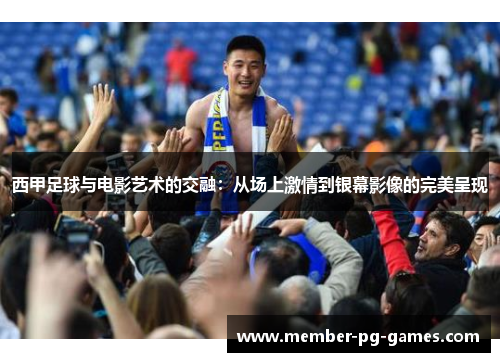西甲足球与电影艺术的交融:从场上激情到银幕影像的完美呈现 西甲足球与电影艺术的交融:从场上激情到银幕影像的完美呈现