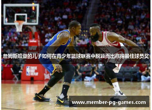 詹姆斯哈登的儿子如何在青少年篮球联赛中脱颖而出赢得最佳球员奖 詹姆斯哈登的儿子如何在青少年篮球联赛中脱颖而出赢得最佳球员奖