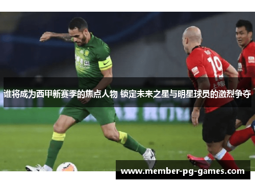 谁将成为西甲新赛季的焦点人物 锁定未来之星与明星球员的激烈争夺 谁将成为西甲新赛季的焦点人物 锁定未来之星与明星球员的激烈争夺