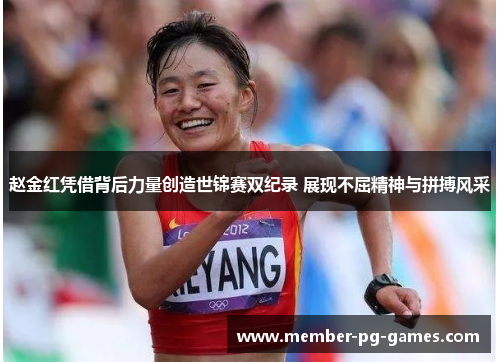 赵金红凭借背后力量创造世锦赛双纪录 展现不屈精神与拼搏风采