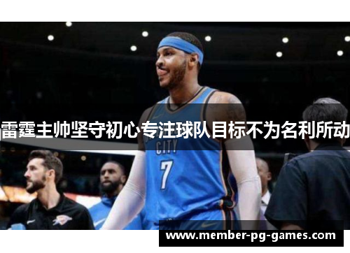 雷霆主帅坚守初心专注球队目标不为名利所动 雷霆主帅坚守初心专注球队目标不为名利所动