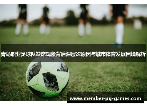 青岛职业足球队缺席现象背后深层次原因与城市体育发展困境解析 青岛职业足球队缺席现象背后深层次原因与城市体育发展困境解析