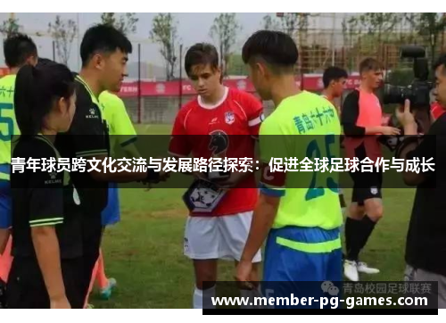 青年球员跨文化交流与发展路径探索:促进全球足球合作与成长 青年球员跨文化交流与发展路径探索:促进全球足球合作与成长