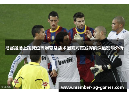 马塞洛场上踢球位置演变及战术因素对其发挥的深远影响分析