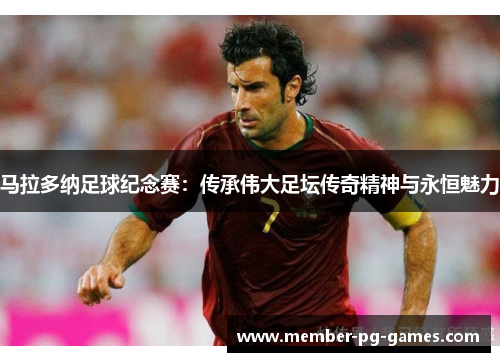 马拉多纳足球纪念赛：传承伟大足坛传奇精神与永恒魅力