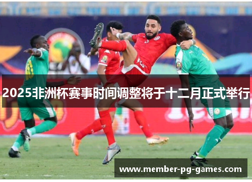 2025非洲杯赛事时间调整将于十二月正式举行